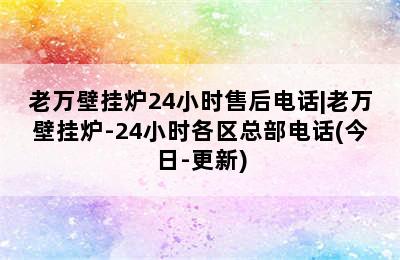 老万壁挂炉24小时售后电话|老万壁挂炉-24小时各区总部电话(今日-更新)